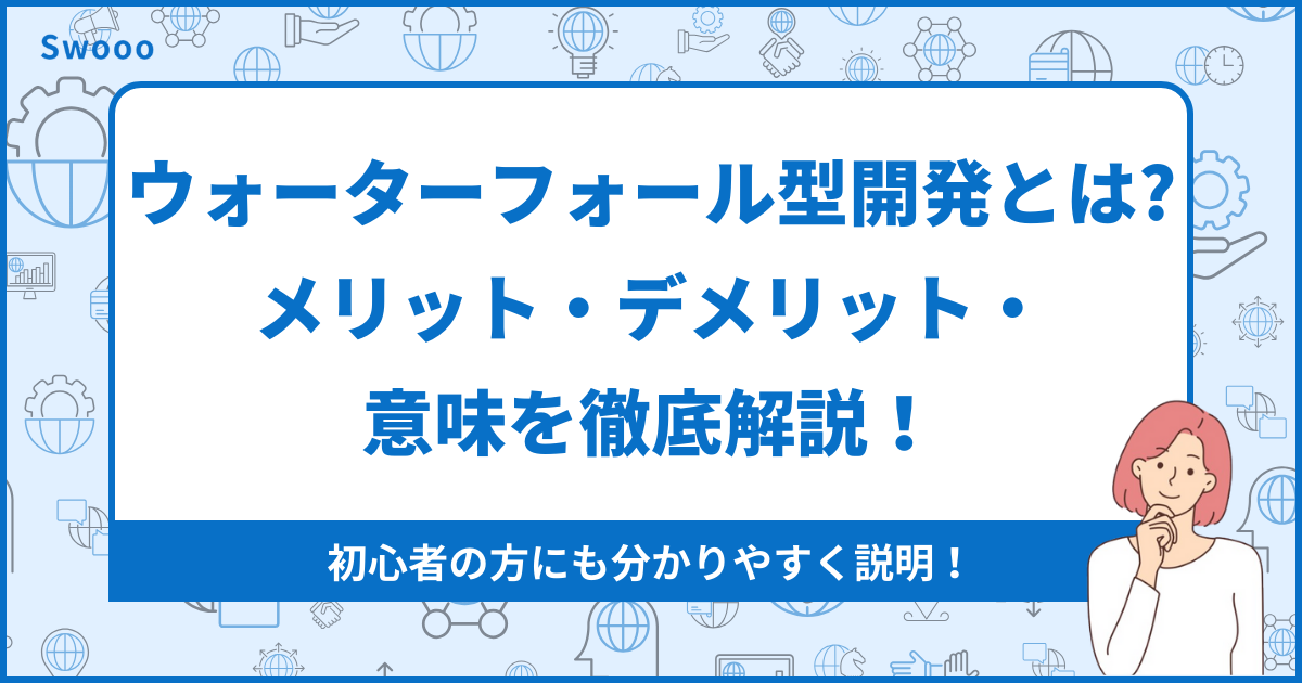 【徹底解説】ウォーターフォール型開発とは？メリット・デメリット、意味を徹底解説！