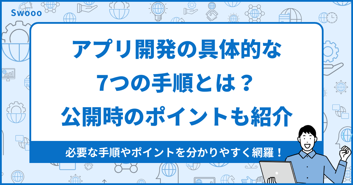 【基礎】アプリ開発の具体的な7つの手順とは？公開する時のポイントも3つ紹介