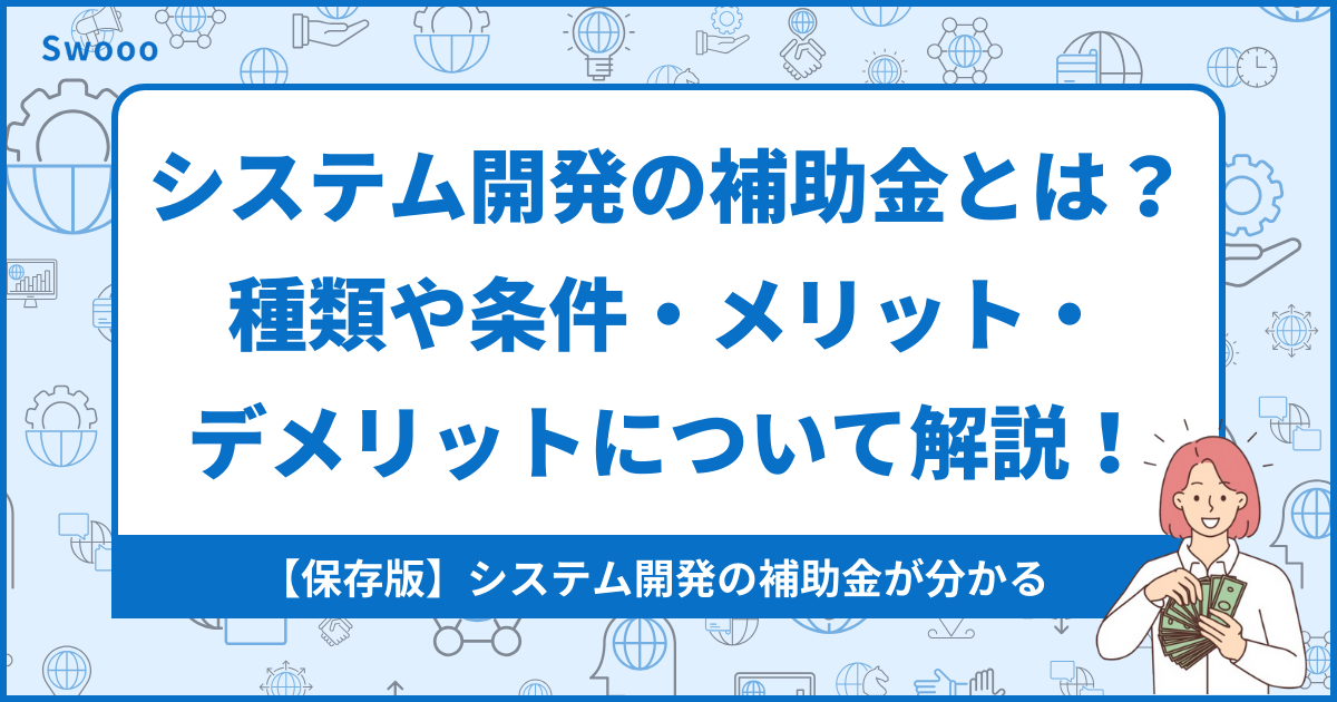 【保存版】システム開発で使える補助金とは？その種類や条件、メリット・デメリットについて解説！