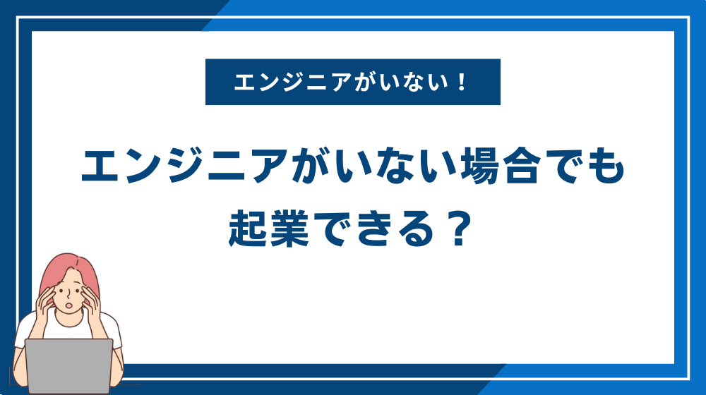 エンジニアがいない場合でも起業できる?
