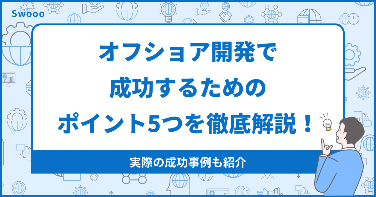 【保存版】オフショア開発で成功するためのポイント5つを徹底解説！