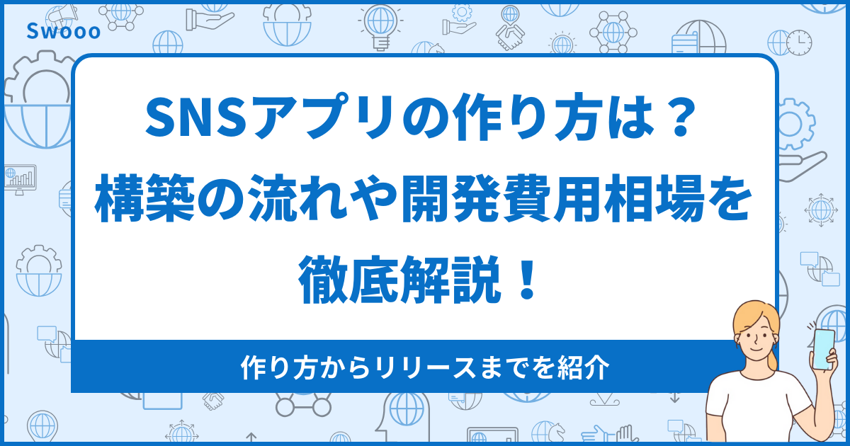 SNSアプリの開発方法・作り方は？構築の流れや開発費用の相場を徹底解説！
