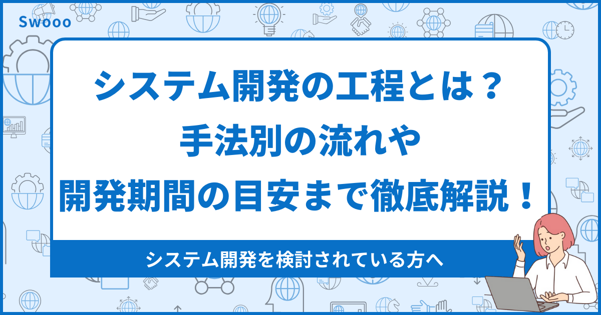 システム開発の工程とは？手法別の流れや開発期間の目安まで徹底解説！