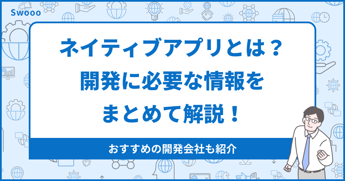 ネイティブアプリとは？開発に必要な情報をまとめて解説！おすすめの開発会社も紹介！