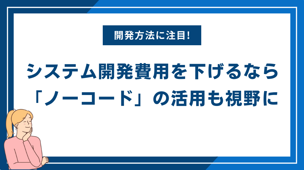 システム開発費用を下げるなら「ノーコード」の活用も視野に