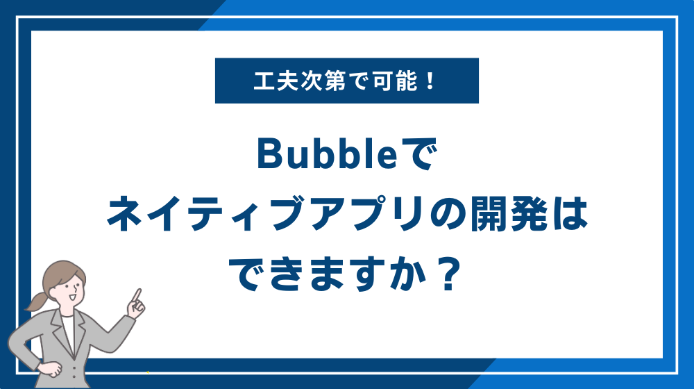 【結論】Bubbleネイティブアプリの開発はできますか?→工夫次第でネイティブアプリ化も可能です!
