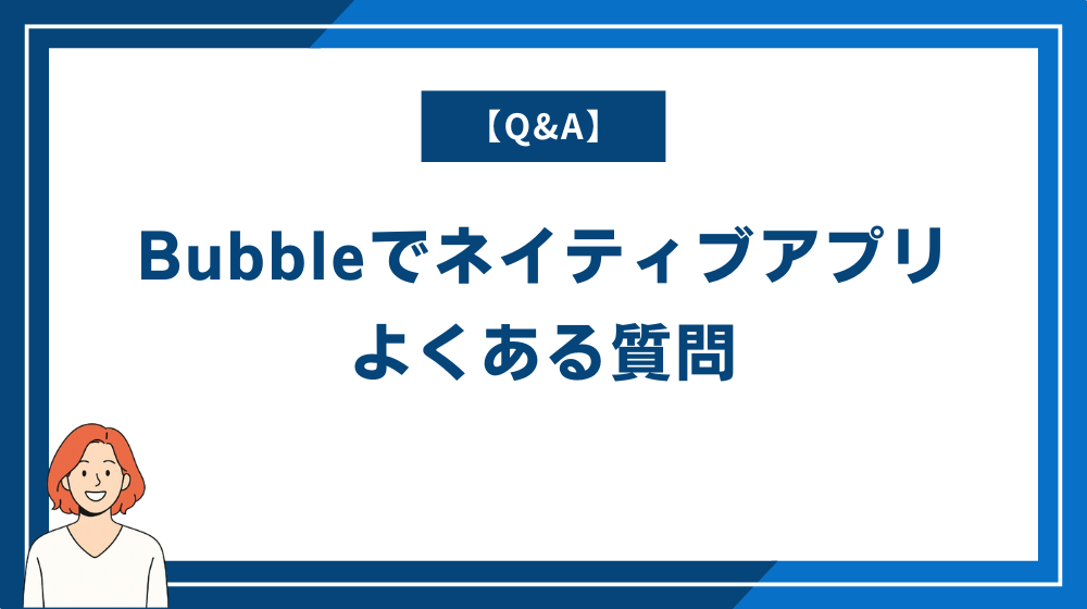 【Q&A】Bubbleでネイティブアプリは開発できる?よくある質問をまとめました!