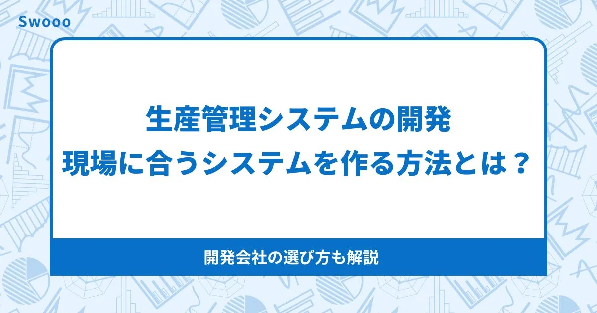 生産管理システム開発で失敗しない！現場に合うシステムを作る方法と開発会社の選び方